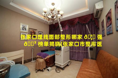 张家口埋线面部整形哪家 🦉 强 🌳 榜单揭晓(张家口市整形医院哪里比较好)